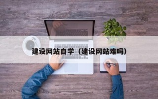 莘县建设网站自学（建设网站难吗）