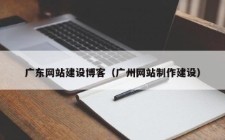 莘县广东网站建设博客（广州网站制作建设）