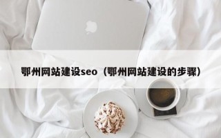 莘县鄂州网站建设seo（鄂州网站建设的步骤）