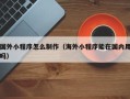 莘县国外小程序怎么制作（海外小程序能在国内用吗）