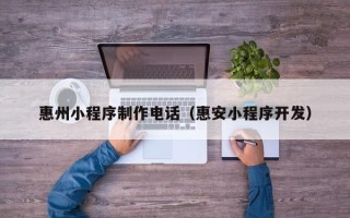 莘县惠州小程序制作电话（惠安小程序开发）