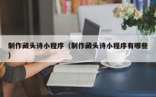 莘县制作藏头诗小程序（制作藏头诗小程序有哪些）