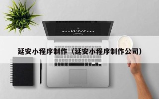 莘县延安小程序制作（延安小程序制作公司）