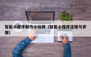 莘县智能小程序制作小玩具（智能小程序流程与步骤）