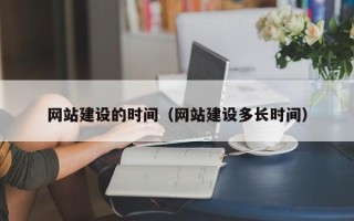 莘县网站建设的时间（网站建设多长时间）